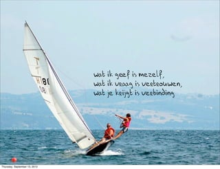 wat ik geef is mezelf,
                               wat ik vraag is vertrouwen,
                               wat je krijgt is verbinding




Thursday, September 13, 2012
 