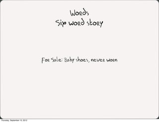 Words
                                    Six word story



                               For Sale: Baby shoes, never worn




Thursday, September 13, 2012
 
