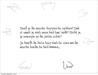 Durf je de eerste stappen te zetten? Ook
                               al weet je niet waar het toe leidt? Richt je
                               je energie op de juiste actie?
                               Je hoeft de hele trap niet te zien om de
                               eerste trede te beklimmen...




Thursday, September 13, 2012
 