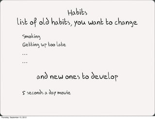 Habits
                 list of old habits, you want to change
                       Smoking
                       Getting up too late
                       …
                       …

                               and new ones to develop
                       5 seconds a day movie



Thursday, September 13, 2012
 