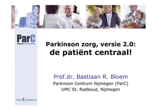 Parkinson zorg, versie 2.0:
 de patiënt centraal!


  Prof.dr. Bastiaan R. Bloem
  Parkinson Centrum Nijmegen (ParC)
      UMC St. Radboud, Nijmegen
 