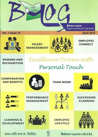 rI
Vol. 1 Issue 12
REWARDAND
RECOGNITION
COMPENSATION
AND BENEFITS
• __ 0,.•,.---:a-:::J
LEARNING &
DEVELOPMENT
TALENT
MANAGEMENT
EMPLOYEE
CONNECT
VVW0VI W {;th;
P0V~TOucJv
t:
PERFORMANCE
MANAGEMENT
• • •
)t1ll1<
TEAM WORK
EMPLOYEE
LIFECYCLE
SUCCESSION
PLANNING
Ba.lmer Lawtie ~Co.Ltd.
 