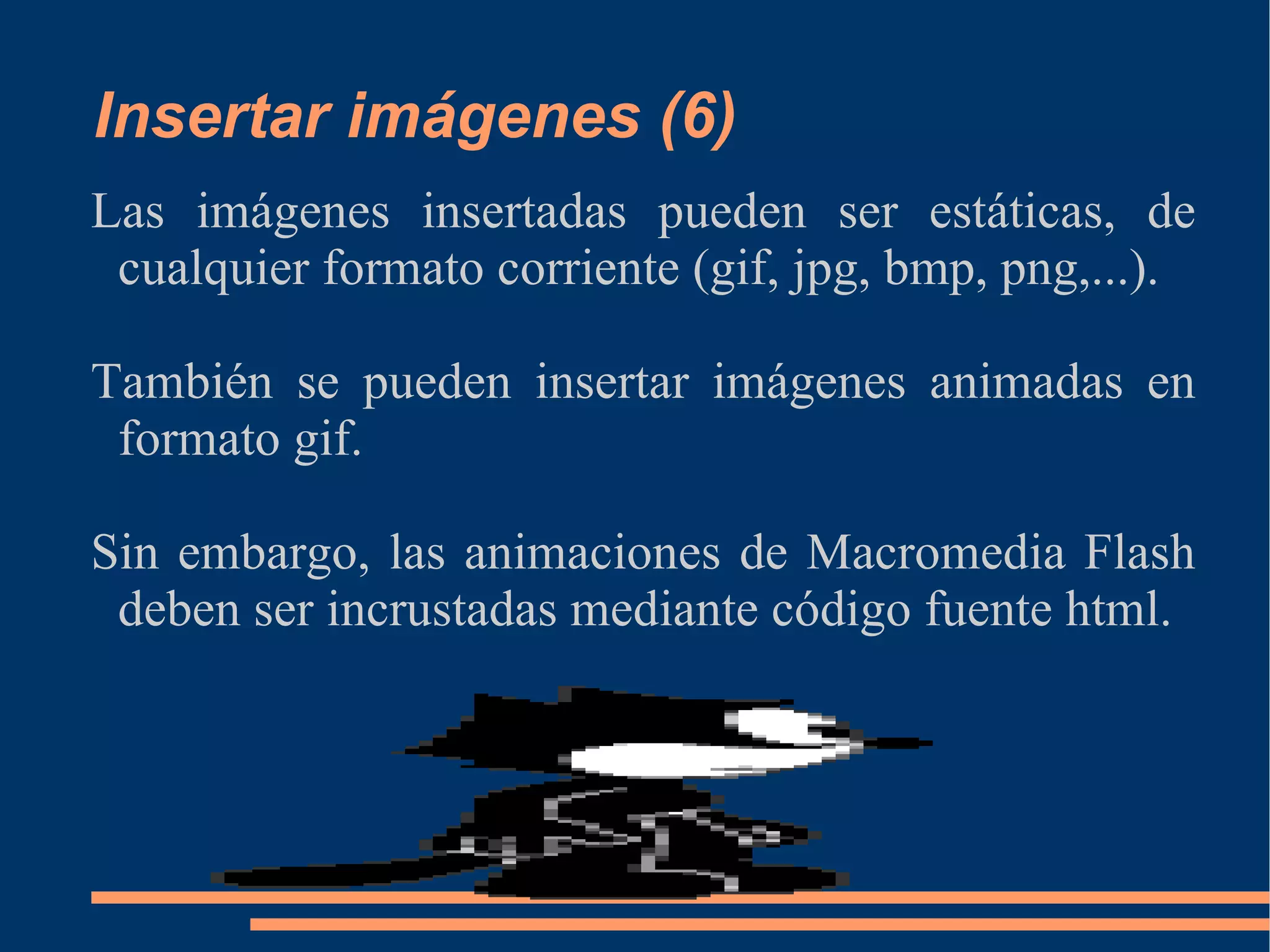 Insertar imágenes (6) Las imágenes insertadas pueden ser estáticas, de cualquier formato corriente (gif, jpg, bmp, png,...). También se pueden insertar imágenes animadas en formato gif. Sin embargo, las animaciones de Macromedia Flash  deben ser incrustadas mediante código fuente html. 
