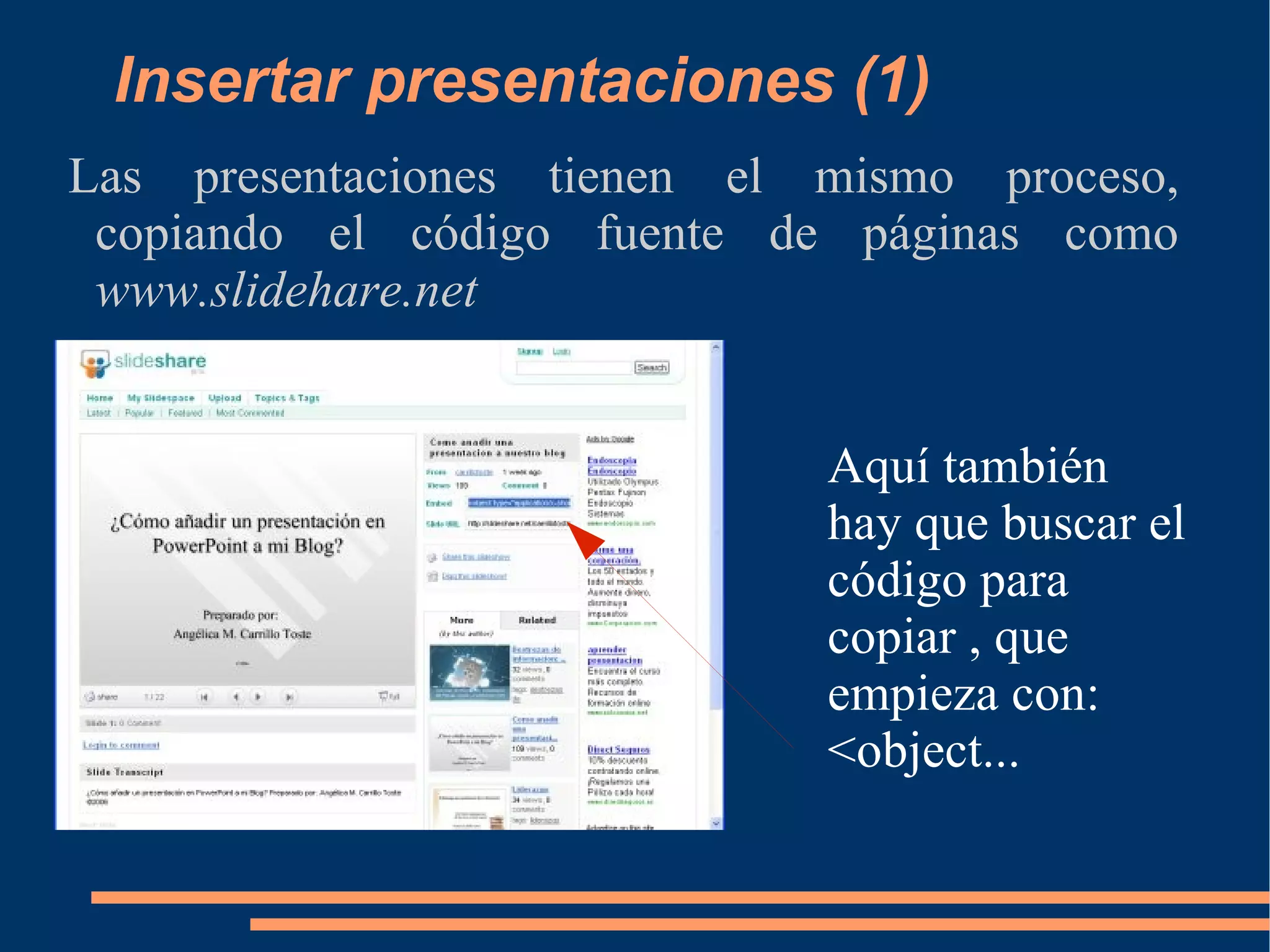 Insertar presentaciones (1) Las presentaciones tienen el mismo proceso, copiando el código fuente de páginas como  www.slidehare.net Aquí también hay que buscar el código para copiar , que empieza con: <object... 