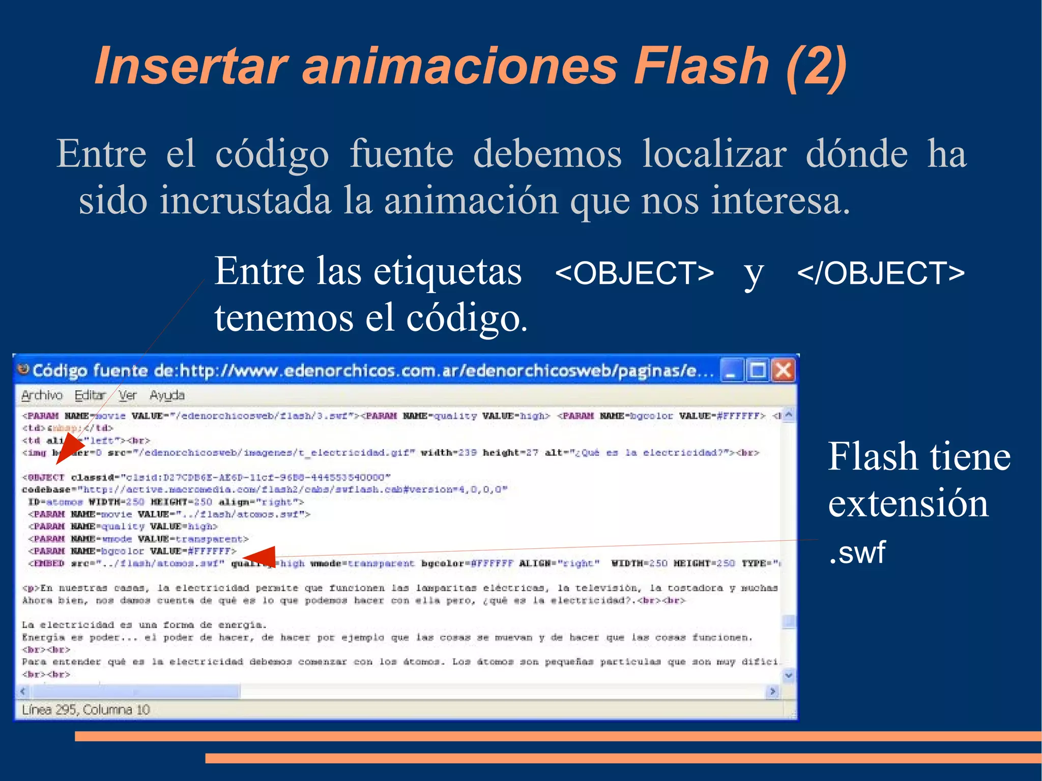 Insertar animaciones Flash (2) Entre el código fuente debemos localizar dónde ha sido incrustada la animación que nos interesa. Entre las etiquetas  <OBJECT>  y  </OBJECT>  tenemos el código . Flash tiene extensión  . swf 