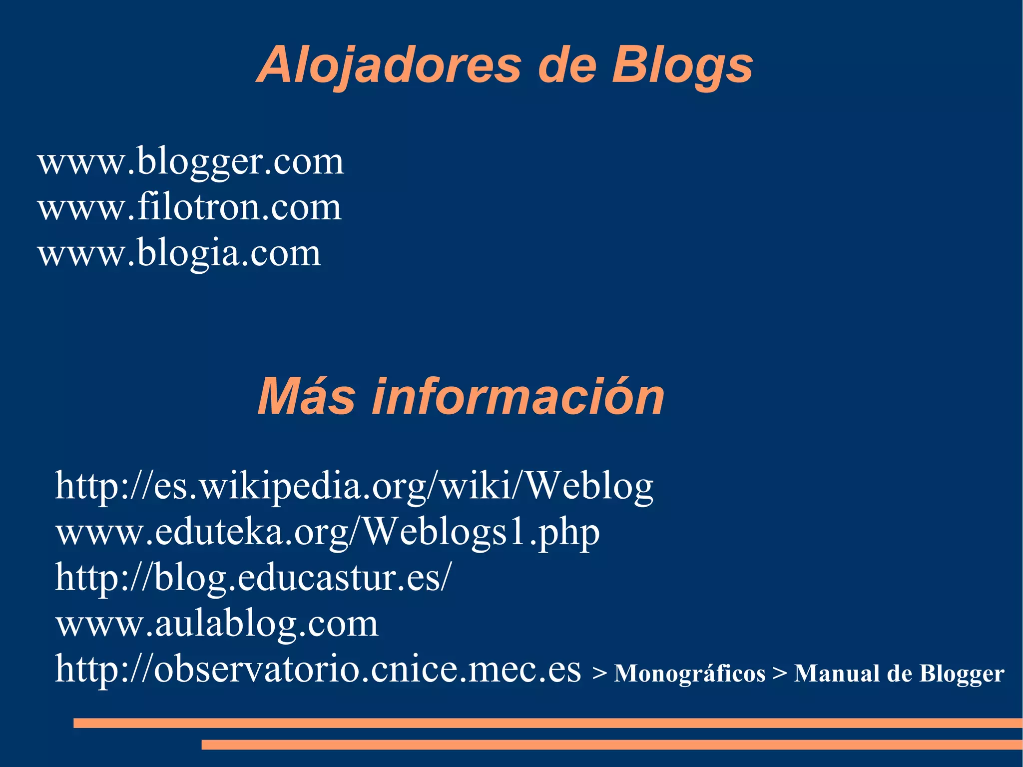 Alojadores de Blogs www.blogger.com www.filotron.com www.blogia.com Más información http://es.wikipedia.org/wiki/Weblog www.eduteka.org/Weblogs1.php http://blog.educastur.es/ www.aulablog.com http://observatorio.cnice.mec.es  > Monográficos > Manual de Blogger 