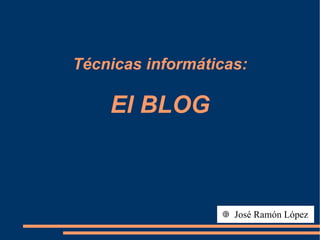 Técnicas informáticas: El BLOG José Ramón López 