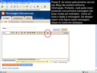 Passo 6: Ao entrar pela primeira vez em seu Blog não existirá nenhuma informação. Portanto, você pode inciar postando uma primeira mensagem (de boas vindas por exemplo).  Insira um título e digite a mensagem. Se desejar inserir uma figura nesta mensagem, clique no ícone em destaque. 