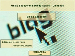 União Educacional Minas Gerais – Uniminas



                          Blog e Educação




Criadoras: Denise Faria
          Fernanda Quaresma


                               UBERLÂNDIA
                                  2008
 