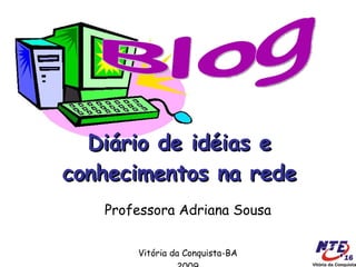 Diário de idéias e conhecimentos na rede Professora Adriana Sousa Vitória da Conquista-BA 2009 Blog 
