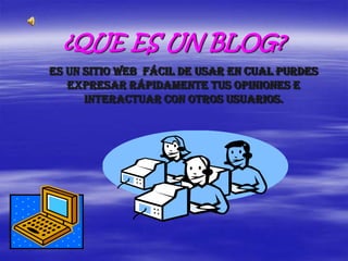 ¿QUE ES UN BLOG?
Es un sitio Web fácil de usar en cual purdes
   expresar rápidamente tus opiniones e
      interactuar con otros usuarios.
 