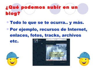 ¿Qué podemos subir en un
blog?
   Todo lo que se te ocurra.. y más.
   Por ejemplo, recursos de Internet,
    enlaces, fotos, tracks, archivos
    etc.
 