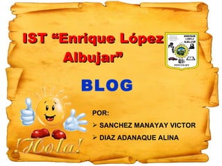 IST “Enrique López
     Albujar”

       BLOG
        POR:
         SANCHEZ MANAYAY VICTOR
         DIAZ ADANAQUE ALINA
 