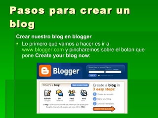 Pasos para crear un
blog
 Crear nuestro blog en blogger
  Lo primero que vamos a hacer es ir a
   www.blogger.com y pincharemos sobre el boton que
   pone Create your blog now:
 