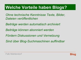 Blog Welche Vorteile haben Blogs? Ohne technische Kenntnisse Texte, Bilder, Dateien veröffentlichen Beiträge werden automatisch archiviert Beiträge können abonniert werden Fördern Diskussionen und Vernetzung Sind über Blog-Suchmaschinen auffindbar Falk Mahlendorf 