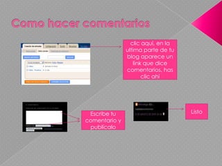 Como hacer comentarios clic aquí, en la ultima parte de tu blog aparece un link que dice comentarios, has clic ahí Listo Escribe tu comentario y publícalo
