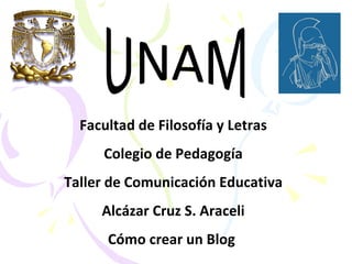 UNAM Facultad de Filosofía y Letras Colegio de Pedagogía Taller de Comunicación Educativa Alcázar Cruz S. Araceli Cómo crear un Blog  