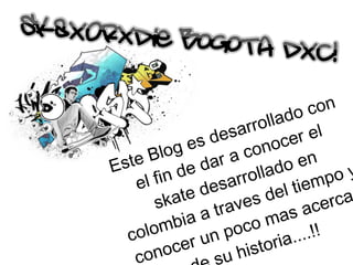 Este Blog es desarrollado con el fin de dar a conocer el skate desarrollado en colombia a traves del tiempo y conocer un poco mas acerca  de su historia....!! 