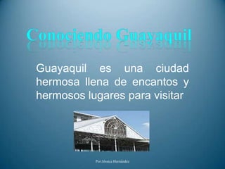 Conociendo Guayaquil Guayaquil es una ciudad hermosa llena de encantos y hermosos lugares para visitar Por:Jéssica Hernández 