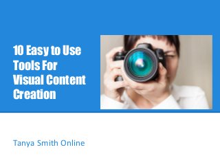 10 Easy to Use 
Tools For 
Visual Content 
Creation 
Tanya Smith Online 
 