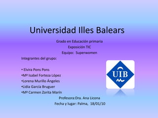 Universidad Illes Balears Grado en Educación primaria Exposición TIC Equipo:  Superwomen Integrantes del grupo: ,[object Object]