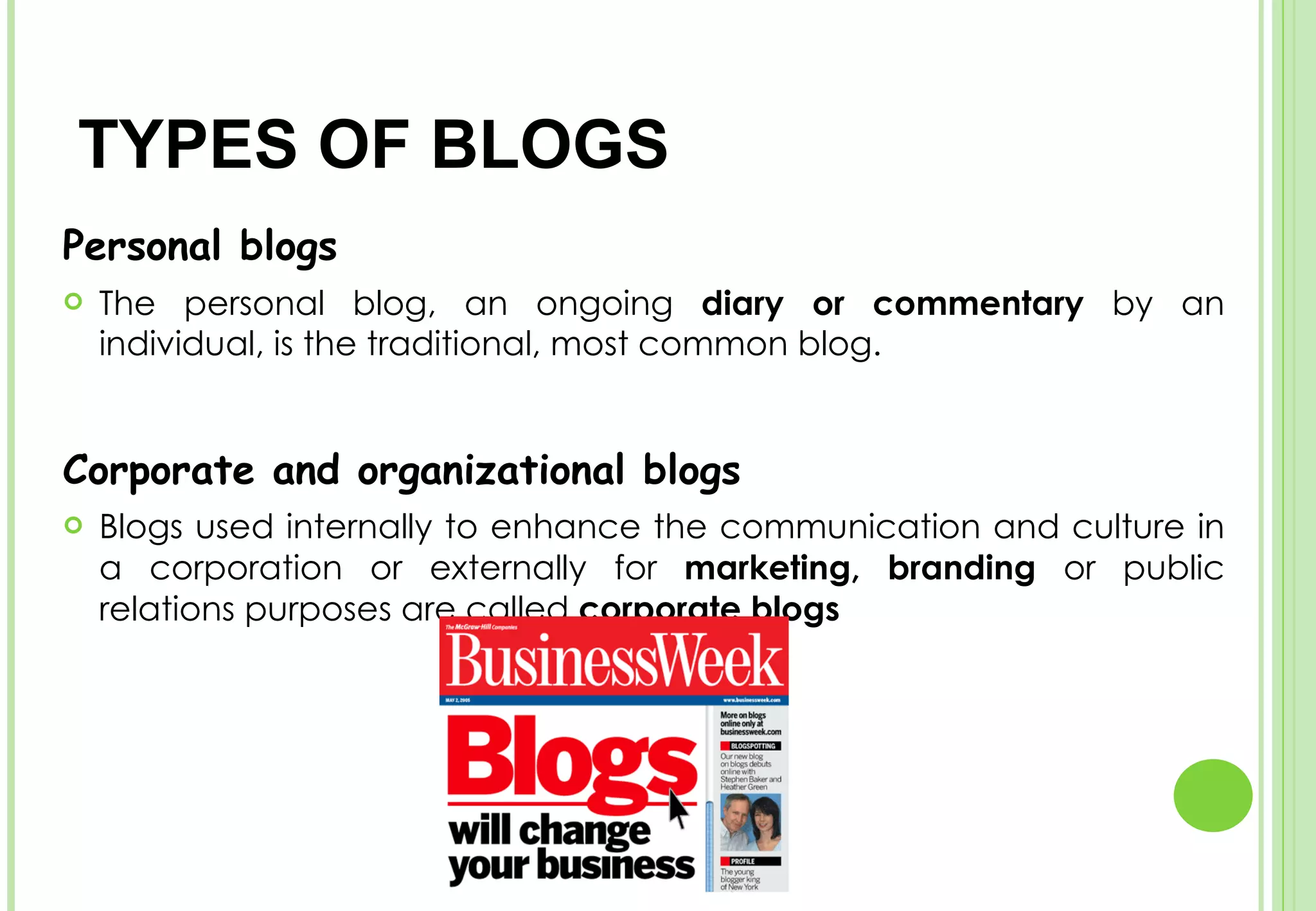 Personal blogs  The personal blog, an ongoing  diary or commentary  by an individual, is the traditional, most common blog. Corporate and organizational blogs  Blogs used internally to enhance the communication and culture in a corporation or externally for  marketing,   branding  or public relations purposes are called  corporate blogs TYPES OF BLOGS  