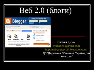 Веб 2.0 (блоги) Євгенія Кулик  [email_address]   http://netiquette4uth.blogspot.com/   ДЗ “Державна бібліотека України для юнацтва” 