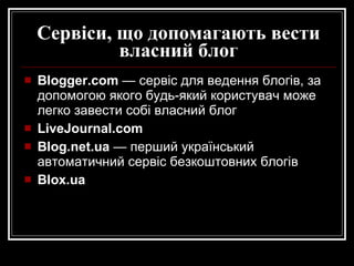 Сервіси, що допомагають вести власний блог Blogger .com   — сервіс для ведення блогів, за допомогою якого будь-який користувач може легко завести собі власний бло г LiveJournal.com  Blog.net.ua   — перший український автоматичний сервіс безкоштовних бло г ів Blox.ua 