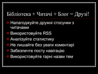 Бібліотека + Читачі + Блог = Друзі!  Налагоджуйте дружні стосунки з читачами Використовуйте  RSS Аналізуйте статистику Не лишайте без уваги коментарі Забезпечте просту навігацію Використовуйте гарні назви тем 