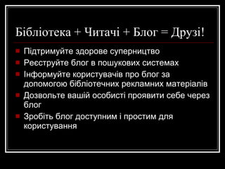 Бібліотека + Читачі + Блог = Друзі! Підтримуйте здорове суперництво Реєструйте блог в пошукових системах Інформуйте користувачів про блог за допомогою бібліотечних рекламних матеріалів Дозвольте вашій особисті проявити себе через блог Зробіть блог доступним і простим для користування 