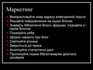 Маркетинг Використовуйте нову адресу електронної пошти Лишайте повідомлення на інших блогах Знайдіть бібліотечні блоги, форуми, з'єднайте з і своїм блогом Показуйте себе Щодня говоріть про блог Святкуйте річниці Зверніться до преси Аналізуйте статистичні дані Пропонуйте іншим бібліотекарям ділитися досвідом 