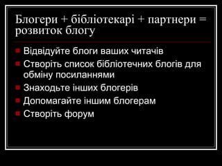 Блогери + бібліотекарі + партнери = розвиток блогу Відвідуйте блоги ваших читачів Створіть список бібліотечних блогів для обміну посиланнями Знаходьте інших блогерів Допомагайте іншим блогерам Створіть форум 