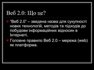 Веб 2.0: Що це? “ Веб 2.0” – зведена назва для сукупності нових технологій, методів та підходів до побудови інформаційних відносин в Інтернеті. Головне правило Веб 2.0 – мережа ( web ) як платформа. 