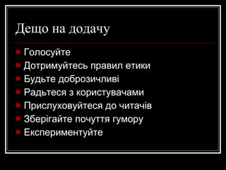 Дещо на додачу Голосуйте Дотримуйтесь правил етики Будьте доброзичливі Радьтеся з користувачами Прислуховуйтеся до читачів Зберігайте почуття гумору Експериментуйте 