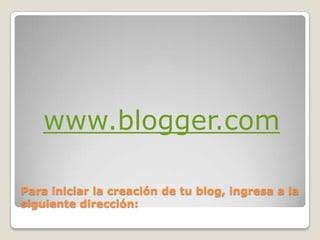Para iniciar la creación de tu blog, ingresa a la siguiente dirección:www.blogger.com
