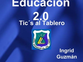 Educación 2.0 Tic´s al Tablero Ingrid Guzmán Gonzalo Franky 