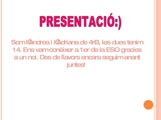 Som l’Andrea i l’Adriana de 4rB, les dues tenim 14. Ens vam conèixer a 1er de la ESO gracies a un noi. Des de llavors encara seguim anant juntes!  PRESENTACIÓ:) 