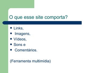O que esse site comporta? Links, Imagens,  Vídeos,  Sons e Comentários. (Ferramenta multimídia)  