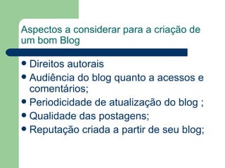 Aspectos a considerar para a criação de um bom Blog Direitos autorais Audiência do blog quanto a acessos e comentários;  Periodicidade de atualização do blog ; Qualidade das postagens; Reputação criada a partir de seu blog;  