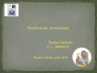 Planificación  instruccional Neulys Guilarte           C.I. 10999825   Puerto Cabello, julio 2010 