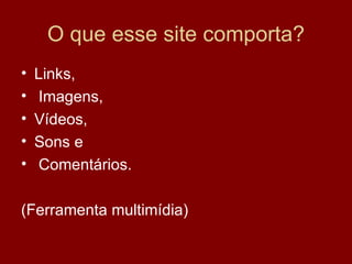 O que esse site comporta? Links, Imagens,  Vídeos,  Sons e Comentários. (Ferramenta multimídia)  