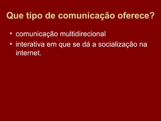 Que tipo de comunicação oferece? comunicação multidirecional interativa em que se dá a socialização na internet.  