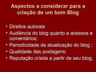 Aspectos a considerar para a criação de um bom Blog Direitos autorais Audiência do blog quanto a acessos e comentários;  Periodicidade de atualização do blog ; Qualidade das postagens; Reputação criada a partir de seu blog;  