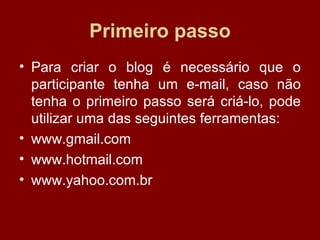 Primeiro passo Para criar o blog é necessário que o participante tenha um e-mail, caso não tenha o primeiro passo será criá-lo, pode utilizar uma das seguintes ferramentas:  www.gmail.com www.hotmail.com www.yahoo.com.br 
