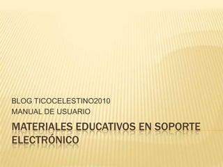 MATERIALES EDUCATIVOS EN SOPORTE ELECTRÓNICO BLOG TICOCELESTINO2010 MANUAL DE USUARIO 