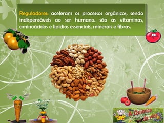 Reguladores:  aceleram os processos orgânicos, sendo indispensáveis ao ser humano. são as vitaminas, aminoácidos e lipídios essenciais, minerais e fibras.  