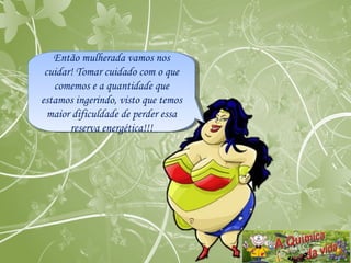 Então mulherada vamos nos cuidar! Tomar cuidado com o que comemos e a quantidade que estamos ingerindo, visto que temos maior dificuldade de perder essa reserva energética!!! 