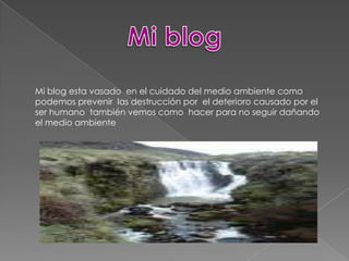Mi blogMi blog esta vasado en el cuidado del medio ambiente como podemos prevenir las destrucción por el deterioro causado por el ser humano también vemos como hacer para no seguir dañando el medio ambiente