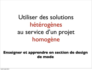 Utiliser des solutions
                         hétérogènes
                    au service d’un projet
                          homogène
     Enseigner et apprendre en section de design
                      de mode


lundi 2 août 2010
 
