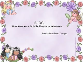 BLOG:  Uma ferramenta  de fácil utilização  na sala de aula. Sandra Scarabelot Campos 